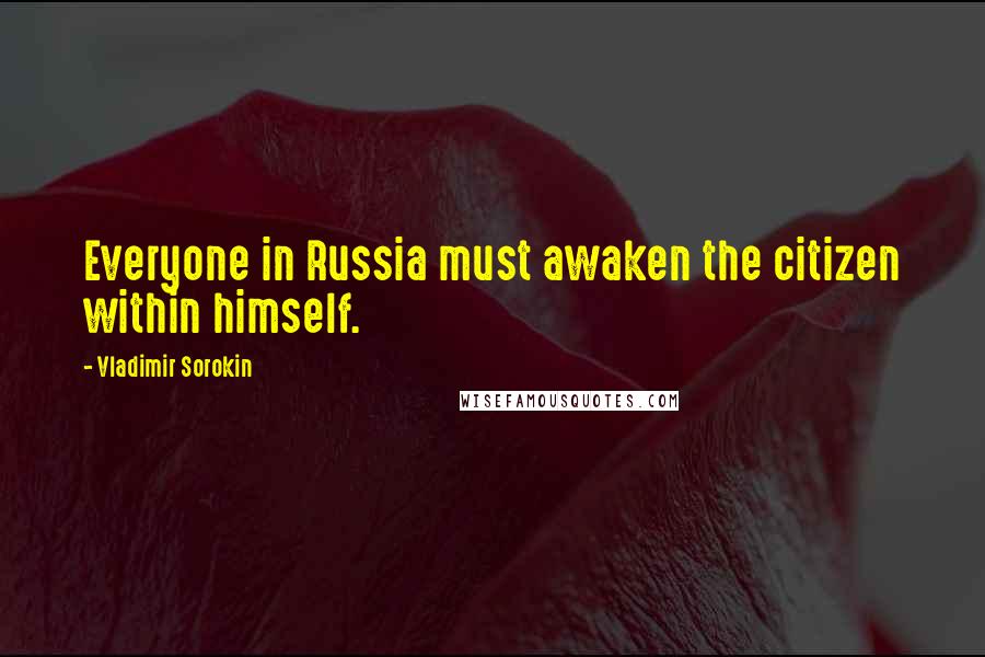 Vladimir Sorokin Quotes: Everyone in Russia must awaken the citizen within himself.