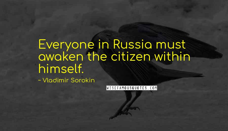 Vladimir Sorokin Quotes: Everyone in Russia must awaken the citizen within himself.