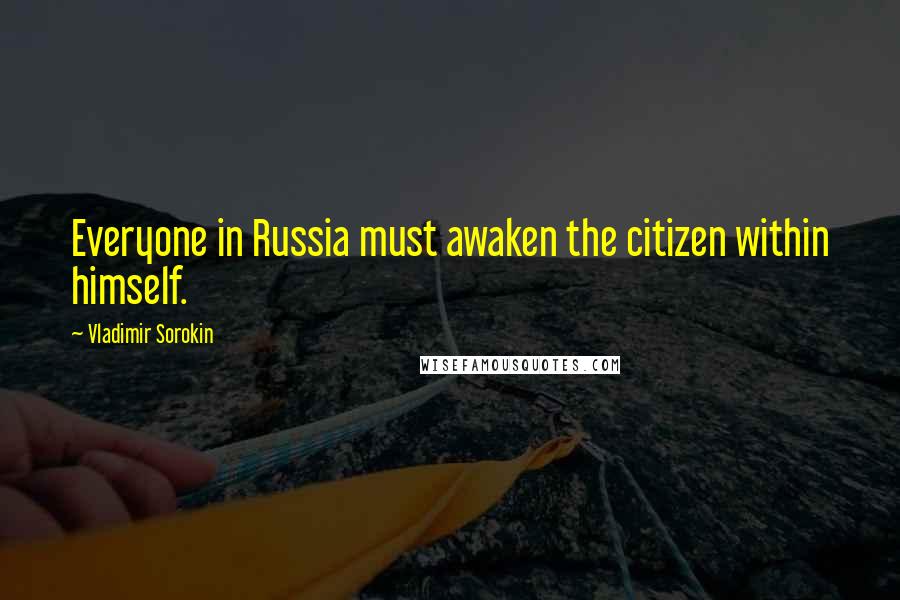 Vladimir Sorokin Quotes: Everyone in Russia must awaken the citizen within himself.