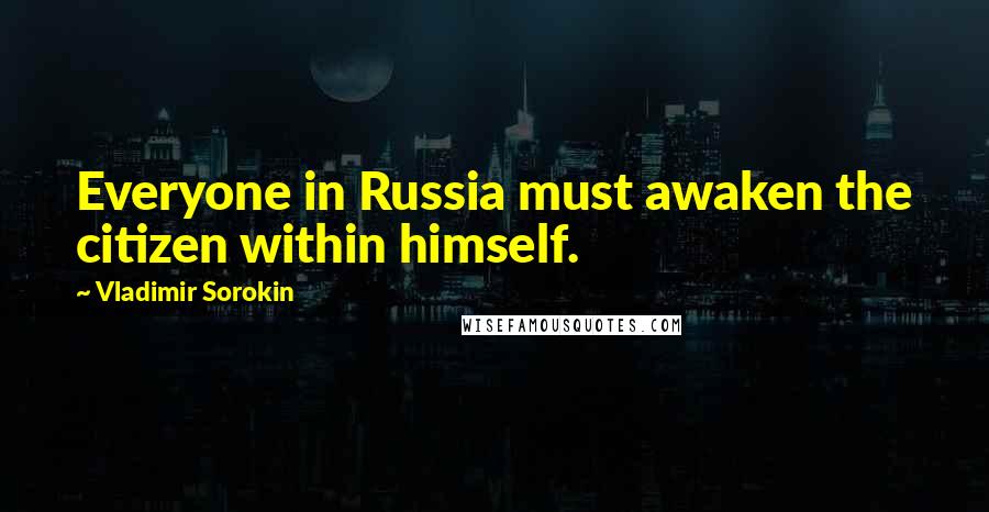 Vladimir Sorokin Quotes: Everyone in Russia must awaken the citizen within himself.