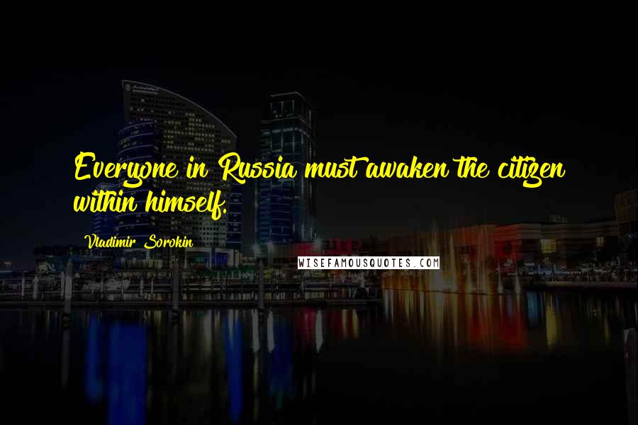 Vladimir Sorokin Quotes: Everyone in Russia must awaken the citizen within himself.