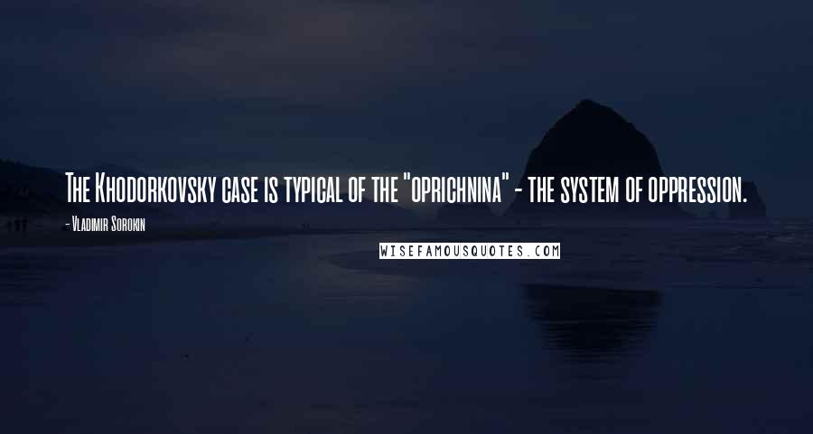 Vladimir Sorokin Quotes: The Khodorkovsky case is typical of the "oprichnina" - the system of oppression.