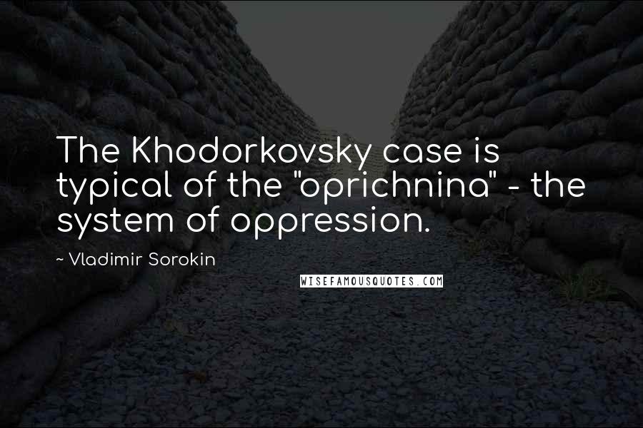 Vladimir Sorokin Quotes: The Khodorkovsky case is typical of the "oprichnina" - the system of oppression.