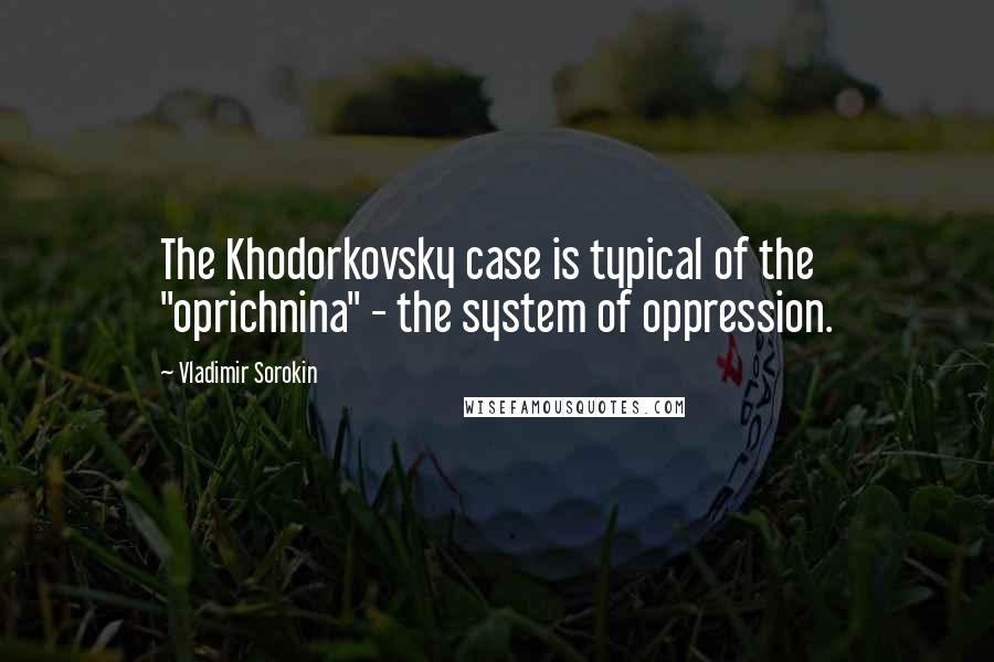 Vladimir Sorokin Quotes: The Khodorkovsky case is typical of the "oprichnina" - the system of oppression.