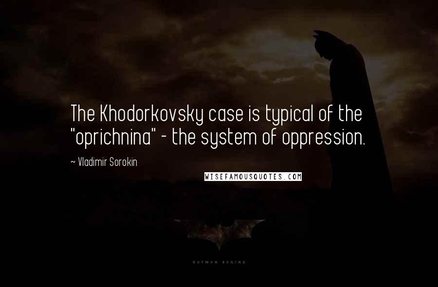 Vladimir Sorokin Quotes: The Khodorkovsky case is typical of the "oprichnina" - the system of oppression.