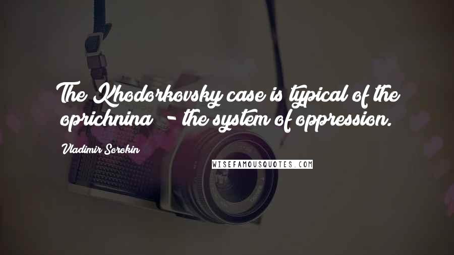 Vladimir Sorokin Quotes: The Khodorkovsky case is typical of the "oprichnina" - the system of oppression.