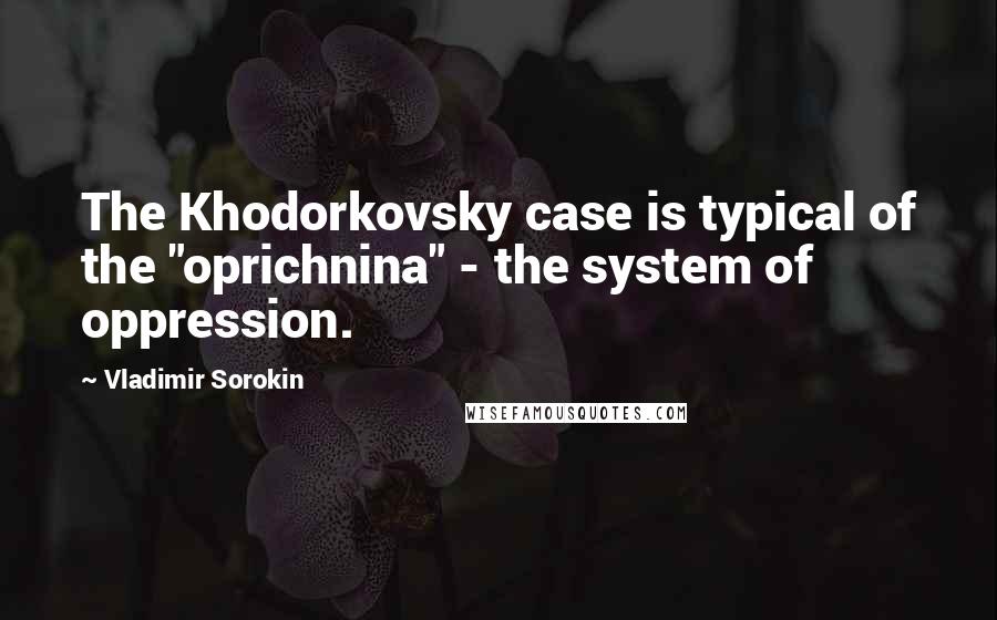 Vladimir Sorokin Quotes: The Khodorkovsky case is typical of the "oprichnina" - the system of oppression.