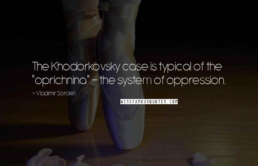 Vladimir Sorokin Quotes: The Khodorkovsky case is typical of the "oprichnina" - the system of oppression.