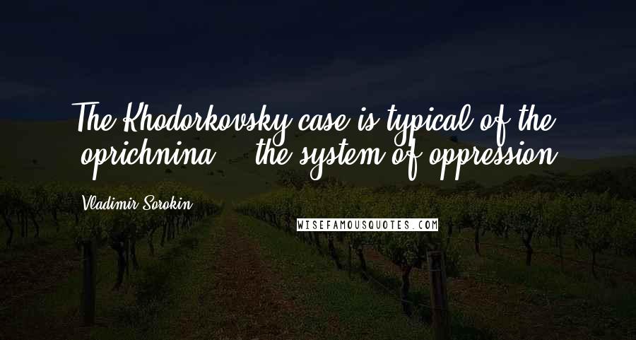 Vladimir Sorokin Quotes: The Khodorkovsky case is typical of the "oprichnina" - the system of oppression.