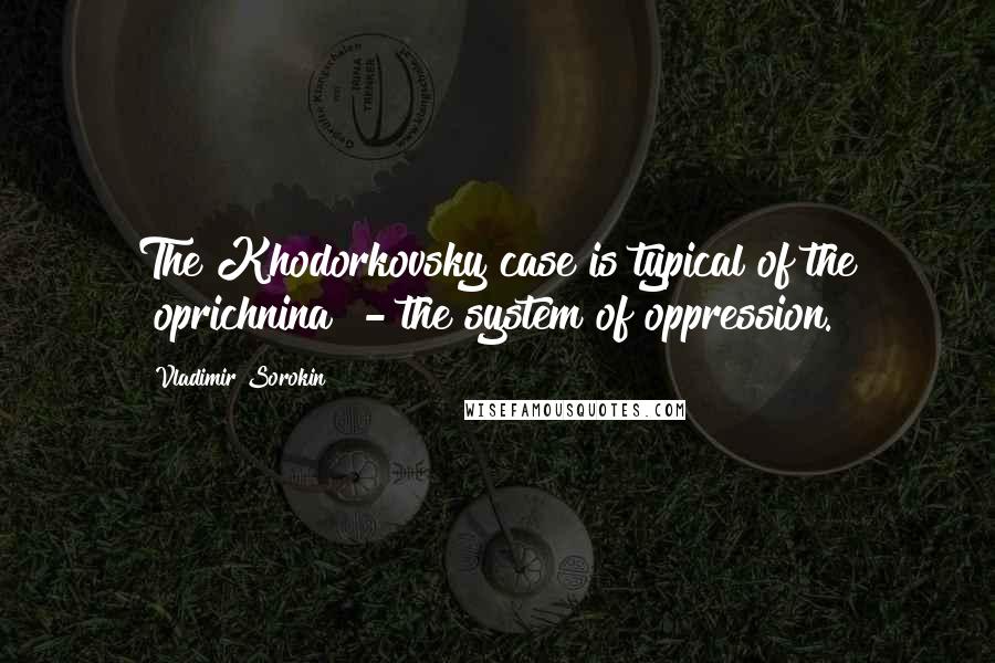 Vladimir Sorokin Quotes: The Khodorkovsky case is typical of the "oprichnina" - the system of oppression.