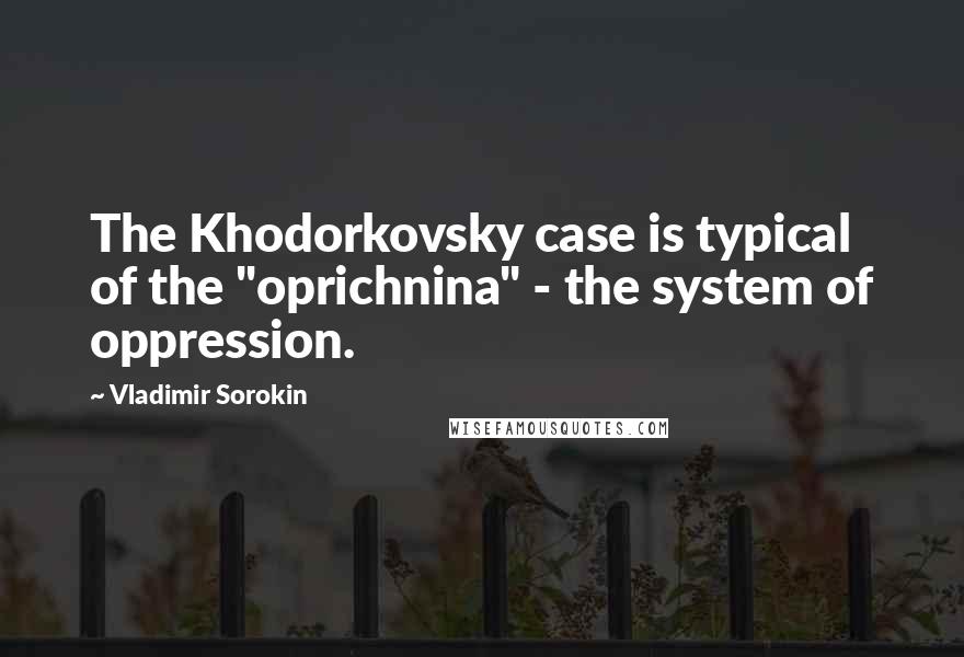 Vladimir Sorokin Quotes: The Khodorkovsky case is typical of the "oprichnina" - the system of oppression.