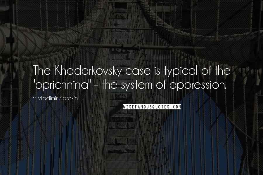 Vladimir Sorokin Quotes: The Khodorkovsky case is typical of the "oprichnina" - the system of oppression.