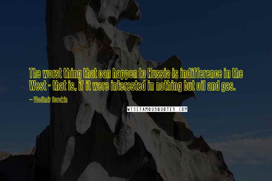 Vladimir Sorokin Quotes: The worst thing that can happen to Russia is indifference in the West - that is, if it were interested in nothing but oil and gas.