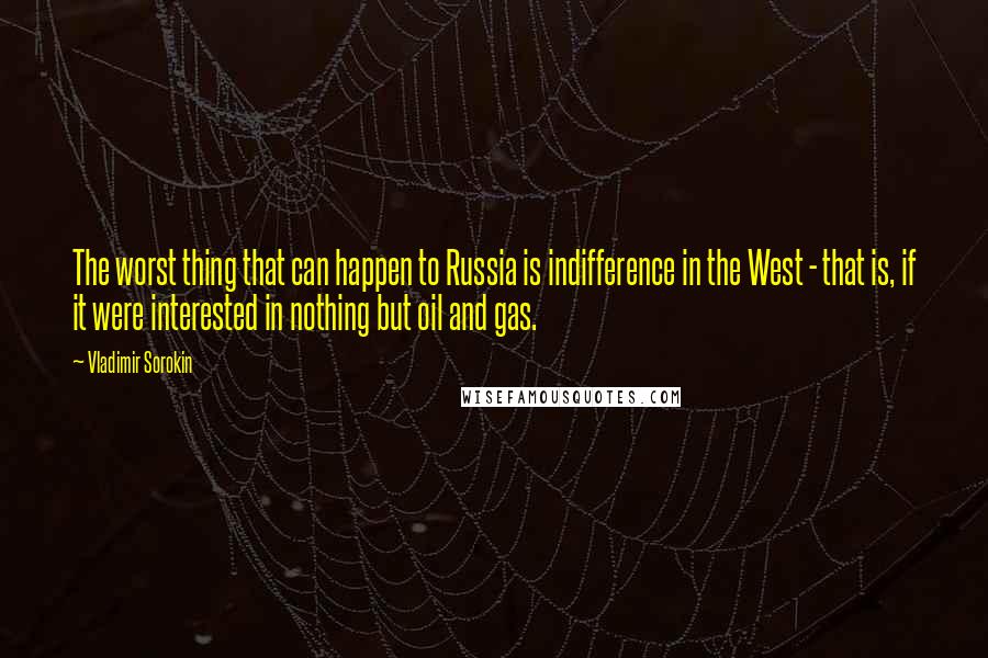 Vladimir Sorokin Quotes: The worst thing that can happen to Russia is indifference in the West - that is, if it were interested in nothing but oil and gas.