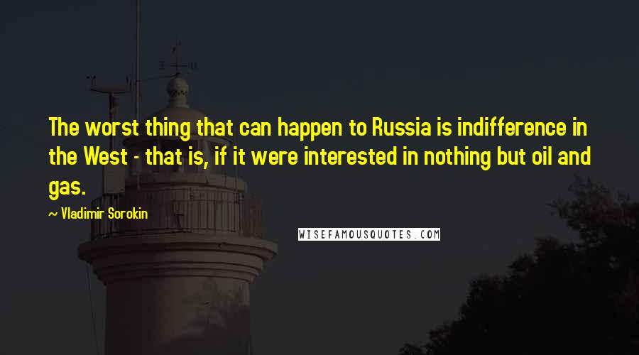 Vladimir Sorokin Quotes: The worst thing that can happen to Russia is indifference in the West - that is, if it were interested in nothing but oil and gas.