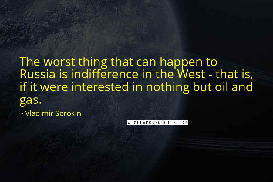 Vladimir Sorokin Quotes: The worst thing that can happen to Russia is indifference in the West - that is, if it were interested in nothing but oil and gas.