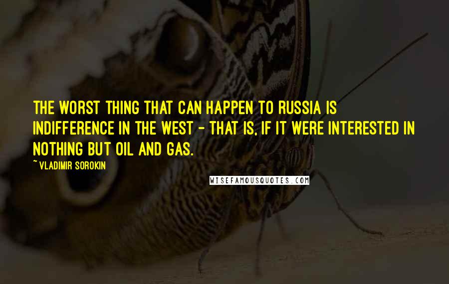 Vladimir Sorokin Quotes: The worst thing that can happen to Russia is indifference in the West - that is, if it were interested in nothing but oil and gas.