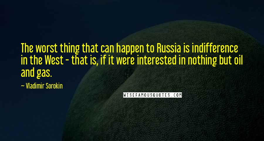 Vladimir Sorokin Quotes: The worst thing that can happen to Russia is indifference in the West - that is, if it were interested in nothing but oil and gas.