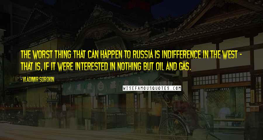 Vladimir Sorokin Quotes: The worst thing that can happen to Russia is indifference in the West - that is, if it were interested in nothing but oil and gas.