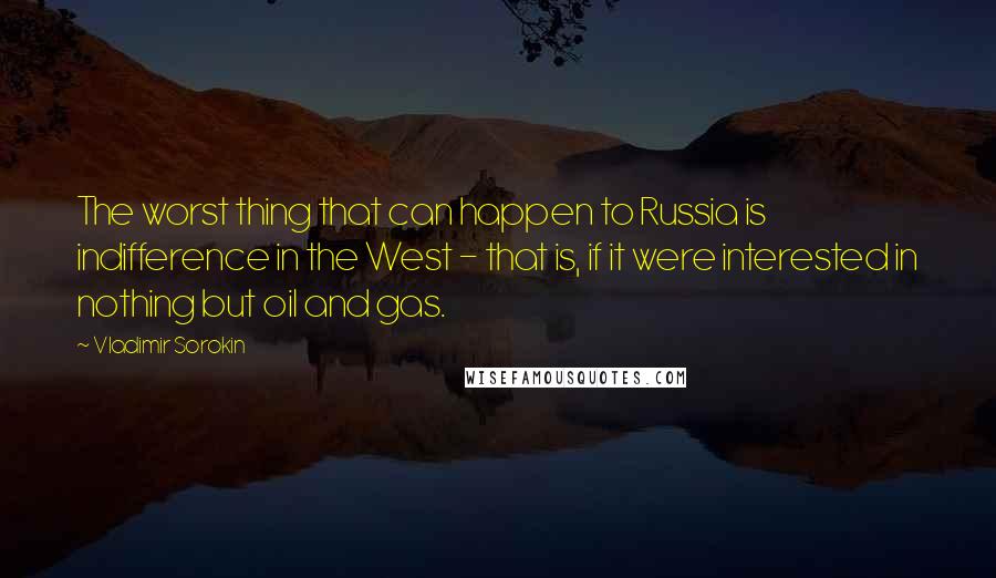 Vladimir Sorokin Quotes: The worst thing that can happen to Russia is indifference in the West - that is, if it were interested in nothing but oil and gas.