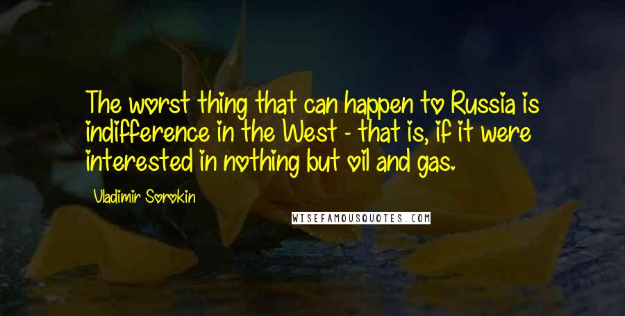 Vladimir Sorokin Quotes: The worst thing that can happen to Russia is indifference in the West - that is, if it were interested in nothing but oil and gas.
