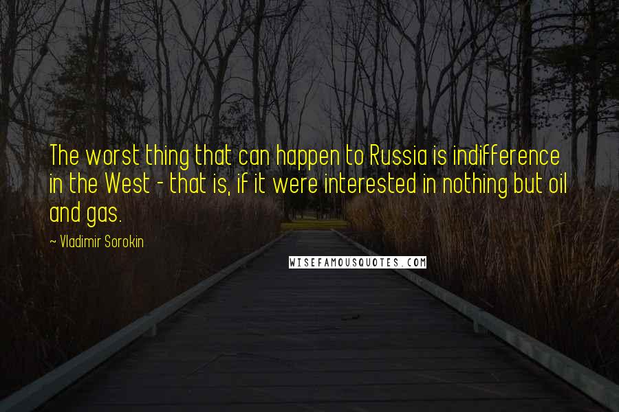 Vladimir Sorokin Quotes: The worst thing that can happen to Russia is indifference in the West - that is, if it were interested in nothing but oil and gas.