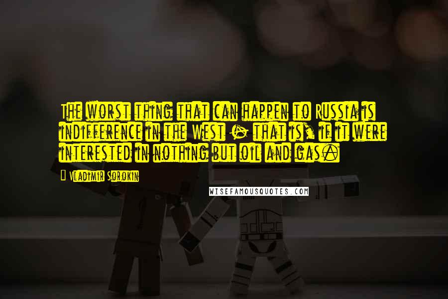 Vladimir Sorokin Quotes: The worst thing that can happen to Russia is indifference in the West - that is, if it were interested in nothing but oil and gas.
