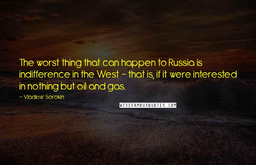 Vladimir Sorokin Quotes: The worst thing that can happen to Russia is indifference in the West - that is, if it were interested in nothing but oil and gas.