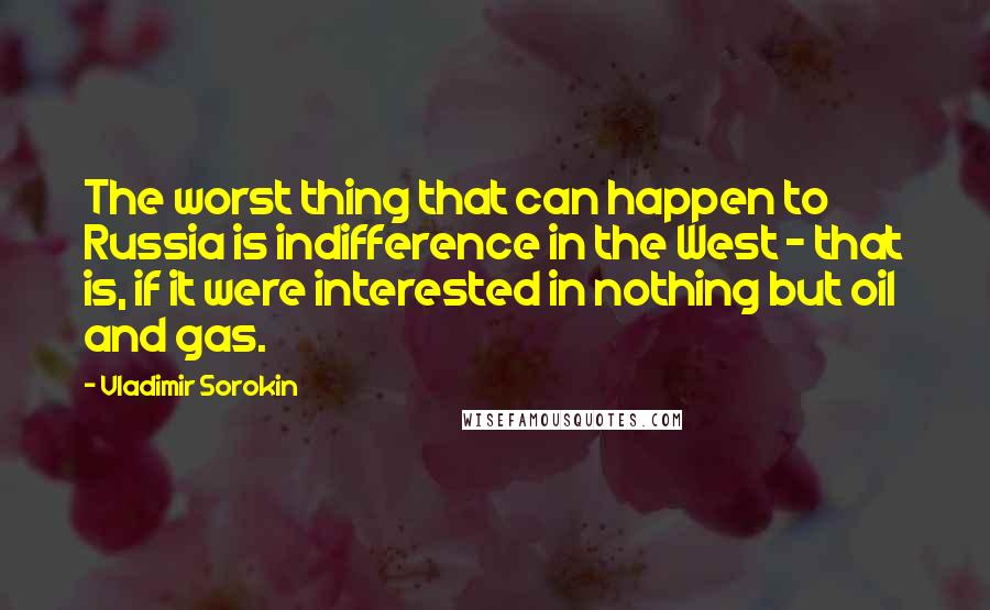 Vladimir Sorokin Quotes: The worst thing that can happen to Russia is indifference in the West - that is, if it were interested in nothing but oil and gas.