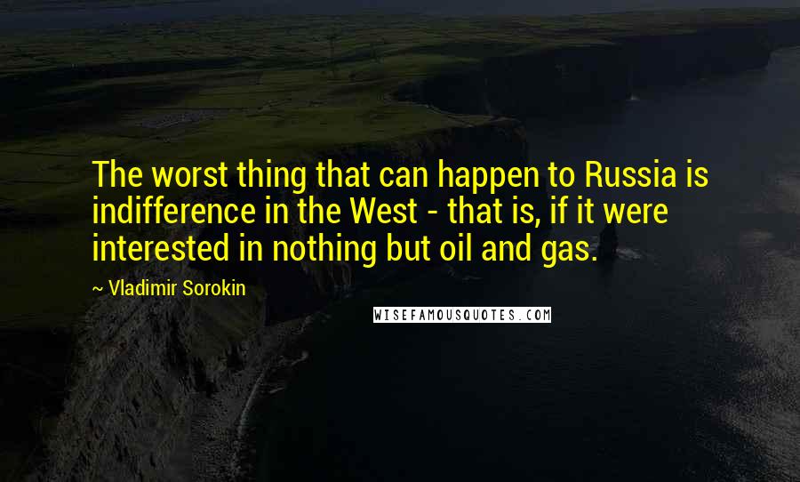 Vladimir Sorokin Quotes: The worst thing that can happen to Russia is indifference in the West - that is, if it were interested in nothing but oil and gas.