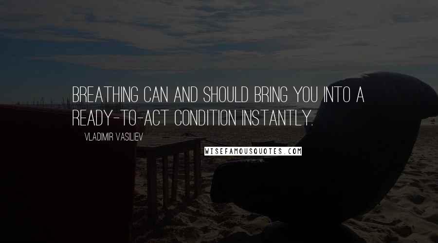 Vladimir Vasiliev Quotes: Breathing can and should bring you into a ready-to-act condition instantly.