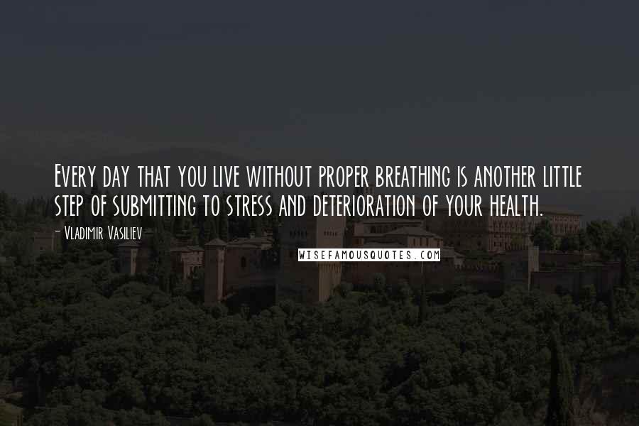 Vladimir Vasiliev Quotes: Every day that you live without proper breathing is another little step of submitting to stress and deterioration of your health.