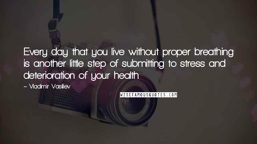 Vladimir Vasiliev Quotes: Every day that you live without proper breathing is another little step of submitting to stress and deterioration of your health.