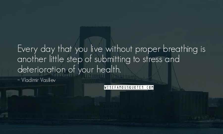 Vladimir Vasiliev Quotes: Every day that you live without proper breathing is another little step of submitting to stress and deterioration of your health.