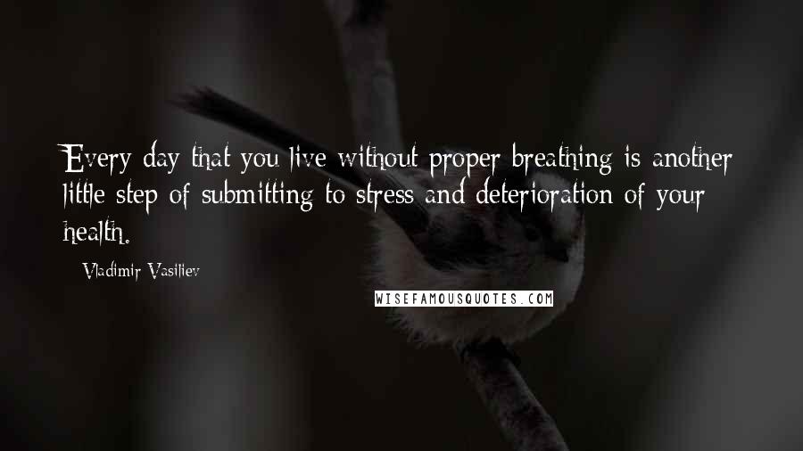 Vladimir Vasiliev Quotes: Every day that you live without proper breathing is another little step of submitting to stress and deterioration of your health.