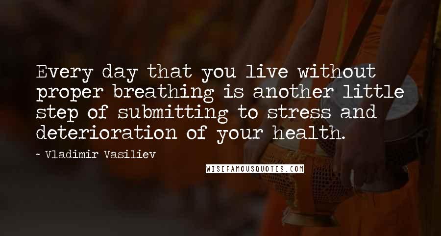 Vladimir Vasiliev Quotes: Every day that you live without proper breathing is another little step of submitting to stress and deterioration of your health.