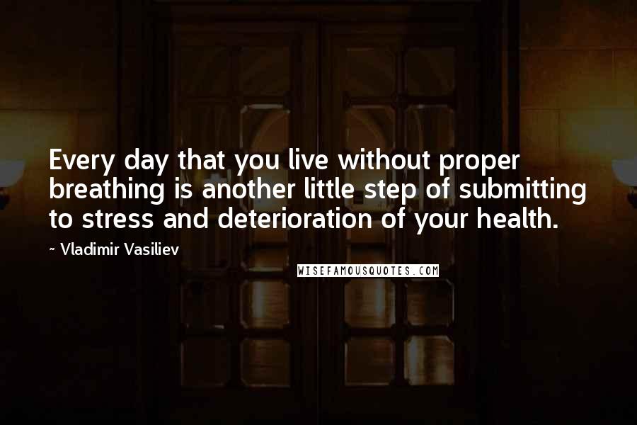 Vladimir Vasiliev Quotes: Every day that you live without proper breathing is another little step of submitting to stress and deterioration of your health.