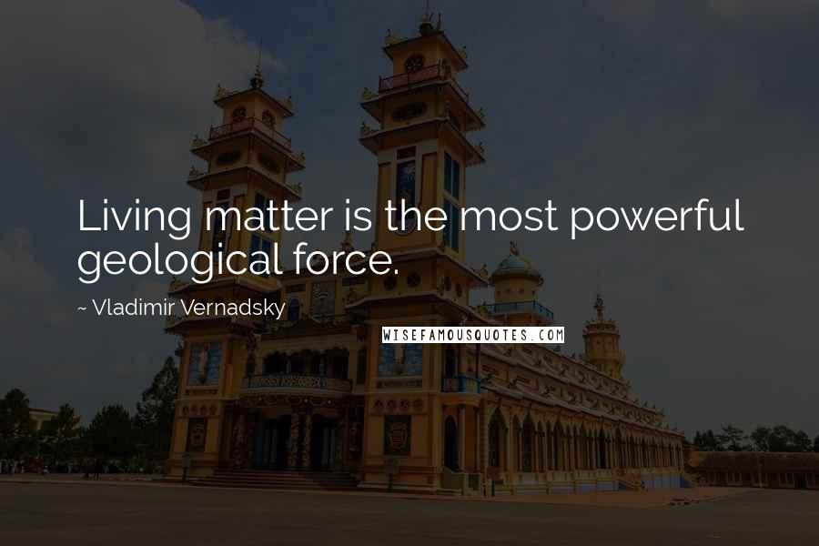 Vladimir Vernadsky Quotes: Living matter is the most powerful geological force.