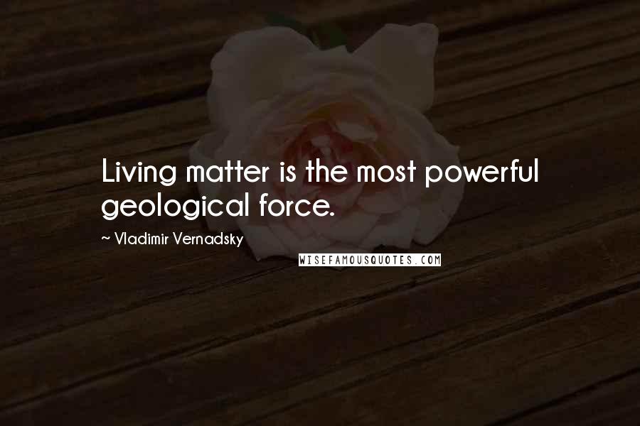 Vladimir Vernadsky Quotes: Living matter is the most powerful geological force.