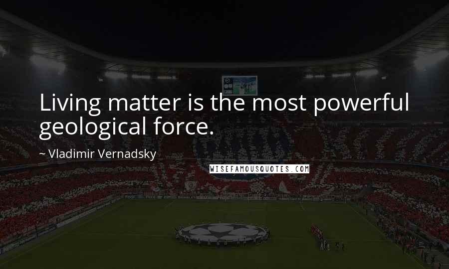 Vladimir Vernadsky Quotes: Living matter is the most powerful geological force.