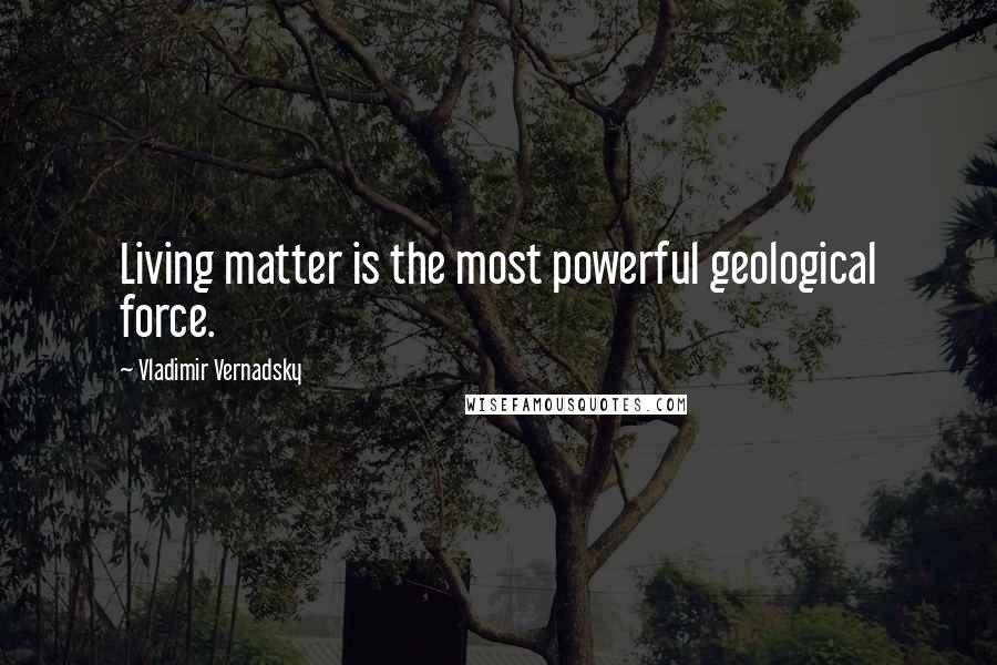 Vladimir Vernadsky Quotes: Living matter is the most powerful geological force.