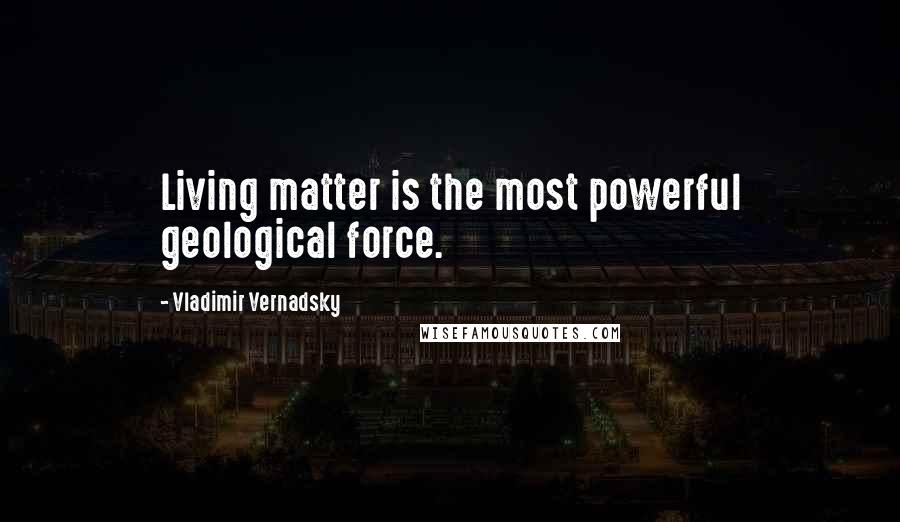 Vladimir Vernadsky Quotes: Living matter is the most powerful geological force.