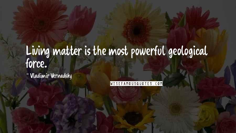 Vladimir Vernadsky Quotes: Living matter is the most powerful geological force.