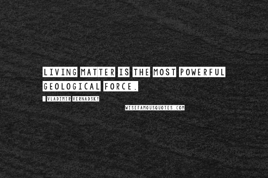 Vladimir Vernadsky Quotes: Living matter is the most powerful geological force.