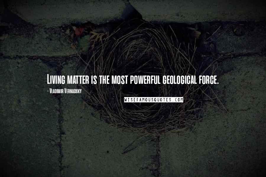 Vladimir Vernadsky Quotes: Living matter is the most powerful geological force.