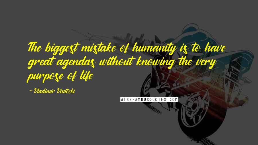 Vladimir Vinitzki Quotes: The biggest mistake of humanity is to have great agendas without knowing the very purpose of life