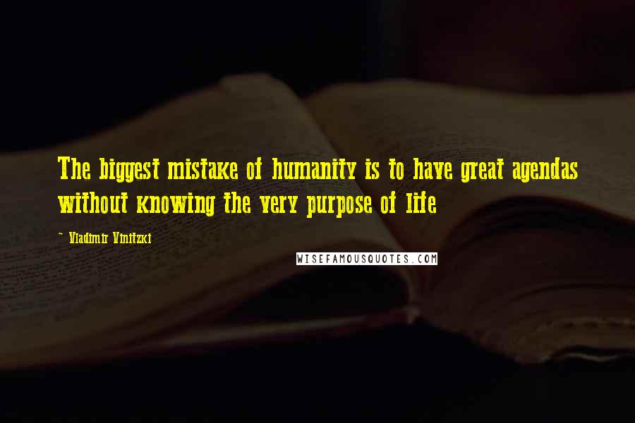 Vladimir Vinitzki Quotes: The biggest mistake of humanity is to have great agendas without knowing the very purpose of life