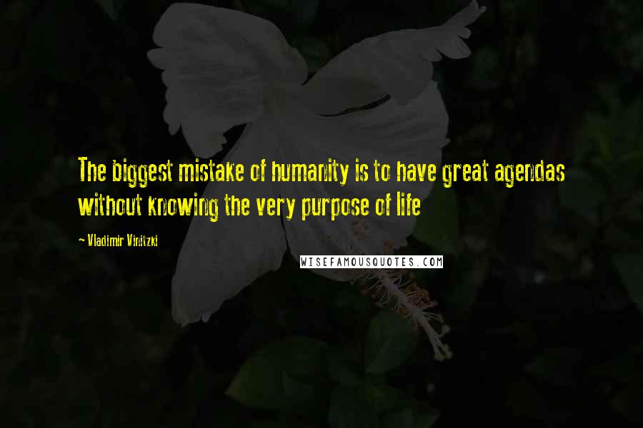 Vladimir Vinitzki Quotes: The biggest mistake of humanity is to have great agendas without knowing the very purpose of life