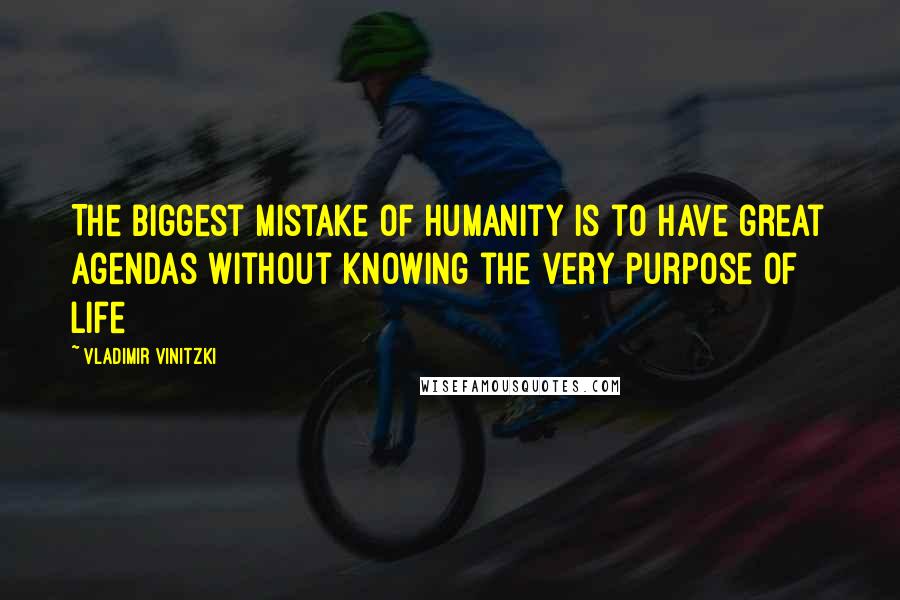 Vladimir Vinitzki Quotes: The biggest mistake of humanity is to have great agendas without knowing the very purpose of life