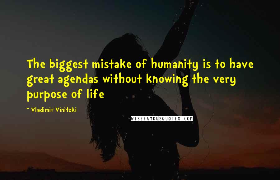 Vladimir Vinitzki Quotes: The biggest mistake of humanity is to have great agendas without knowing the very purpose of life